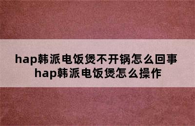 hap韩派电饭煲不开锅怎么回事 hap韩派电饭煲怎么操作